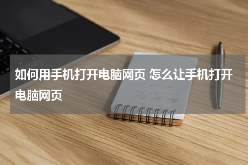 如何用手机打开电脑网页 怎么让手机打开电脑网页