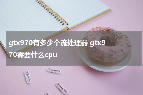 gtx970有多少个流处理器 gtx970需要什么cpu