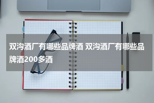 双沟酒厂有哪些品牌酒 双沟酒厂有哪些品牌酒200多酒