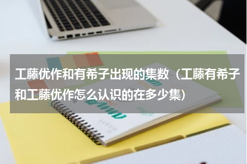 工藤优作和有希子出现的集数（工藤有希子和工藤优作怎么认识的在多少集）