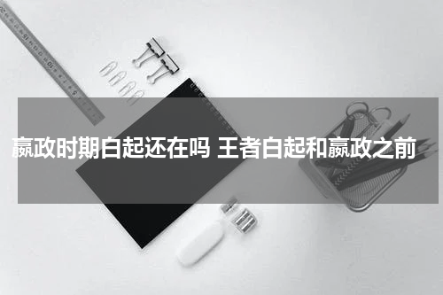 嬴政时期白起还在吗 王者白起和嬴政之前