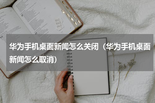 华为手机桌面新闻怎么关闭（华为手机桌面新闻怎么取消）