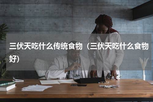 三伏天吃什么传统食物（三伏天吃什么食物好）