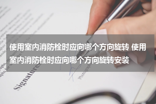使用室内消防栓时应向哪个方向旋转 使用室内消防栓时应向哪个方向旋转安装