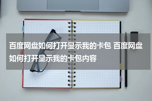 百度网盘如何打开显示我的卡包 百度网盘如何打开显示我的卡包内容