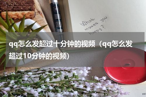 qq怎么发超过十分钟的视频（qq怎么发超过10分钟的视频）