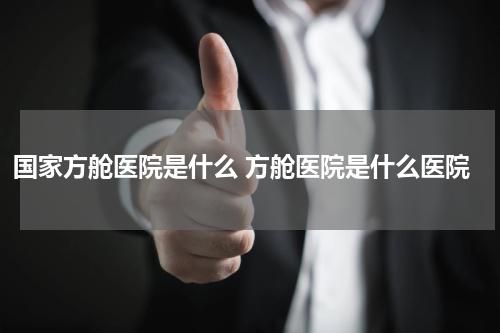 国家方舱医院是什么 方舱医院是什么医院