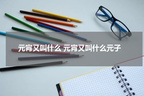 元宵又叫什么 元宵又叫什么元子