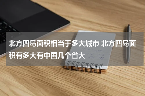 北方四岛面积相当于多大城市 北方四岛面积有多大有中国几个省大