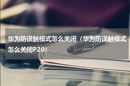 华为防误触模式怎么关闭（华为防误触模式怎么关闭P20）