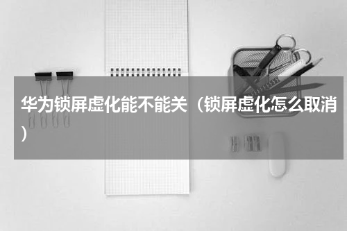 华为锁屏虚化能不能关（锁屏虚化怎么取消）