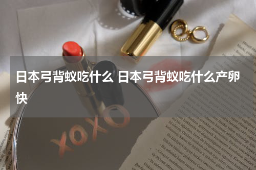 日本弓背蚁吃什么 日本弓背蚁吃什么产卵快
