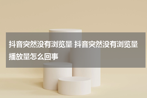 抖音突然没有浏览量 抖音突然没有浏览量播放量怎么回事