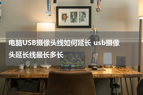 电脑USB摄像头线如何延长 usb摄像头延长线最长多长