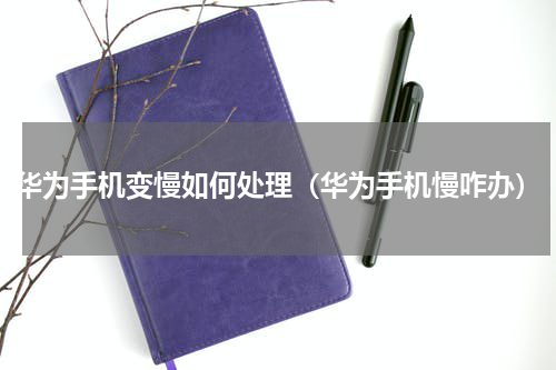 华为手机变慢如何处理（华为手机慢咋办）
