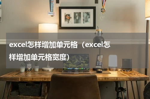 excel怎样增加单元格（excel怎样增加单元格宽度）
