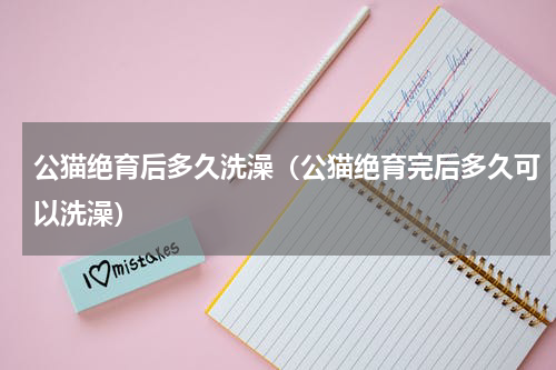 公猫绝育后多久洗澡（公猫绝育完后多久可以洗澡）