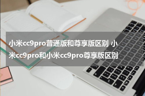 小米cc9pro普通版和尊享版区别 小米cc9pro和小米cc9pro尊享版区别