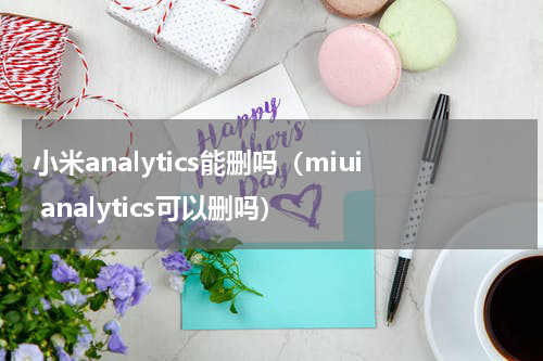 小米analytics能删吗（miui analytics可以删吗）