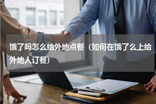 饿了吗怎么给外地点餐（如何在饿了么上给外地人订餐）