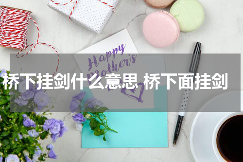桥下挂剑什么意思 桥下面挂剑
