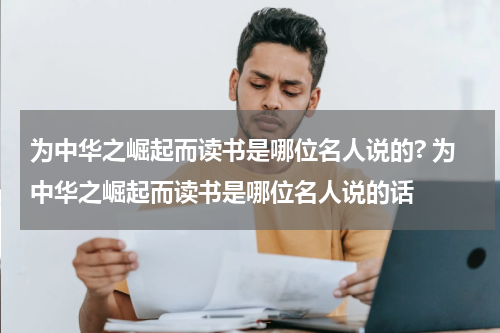为中华之崛起而读书是哪位名人说的? 为中华之崛起而读书是哪位名人说的话