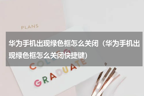 华为手机出现绿色框怎么关闭（华为手机出现绿色框怎么关闭快捷键）
