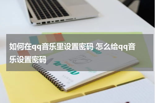 如何在qq音乐里设置密码 怎么给qq音乐设置密码