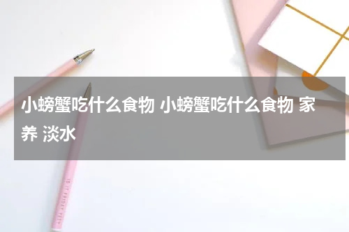 小螃蟹吃什么食物 小螃蟹吃什么食物 家养 淡水