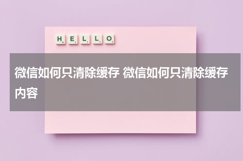 微信如何只清除缓存 微信如何只清除缓存内容