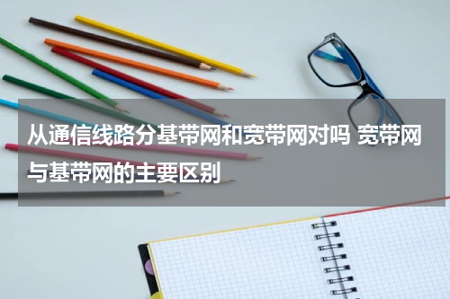 从通信线路分基带网和宽带网对吗 宽带网与基带网的主要区别