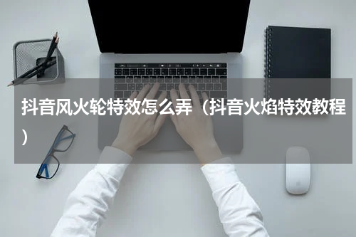 抖音风火轮特效怎么弄（抖音火焰特效教程）