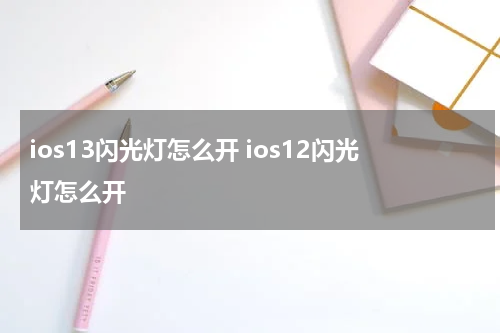 ios13闪光灯怎么开 ios12闪光灯怎么开
