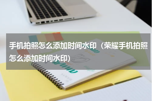 手机拍照怎么添加时间水印（荣耀手机拍照怎么添加时间水印）