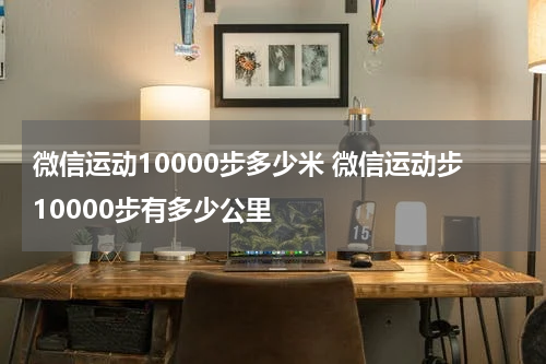 微信运动10000步多少米 微信运动步10000步有多少公里