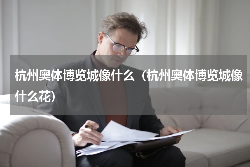 杭州奥体博览城像什么（杭州奥体博览城像什么花）