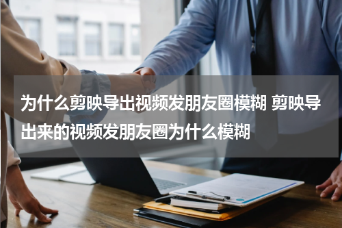 为什么剪映导出视频发朋友圈模糊 剪映导出来的视频发朋友圈为什么模糊