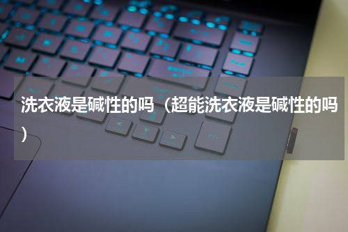 洗衣液是碱性的吗（超能洗衣液是碱性的吗）