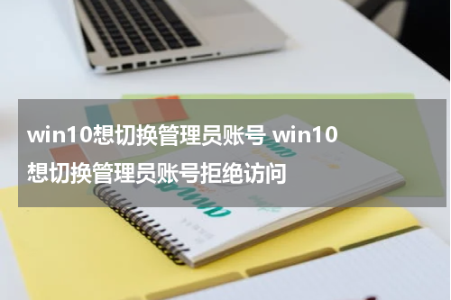 win10想切换管理员账号 win10想切换管理员账号拒绝访问