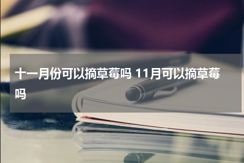 十一月份可以摘草莓吗 11月可以摘草莓吗