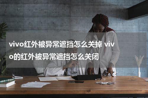 vivo红外被异常遮挡怎么关掉 vivo的红外被异常遮挡怎么关闭