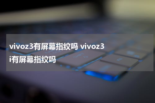 vivoz3有屏幕指纹吗 vivoz3i有屏幕指纹吗