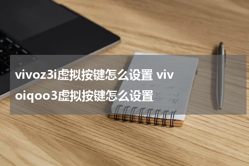 vivoz3i虚拟按键怎么设置 vivoiqoo3虚拟按键怎么设置