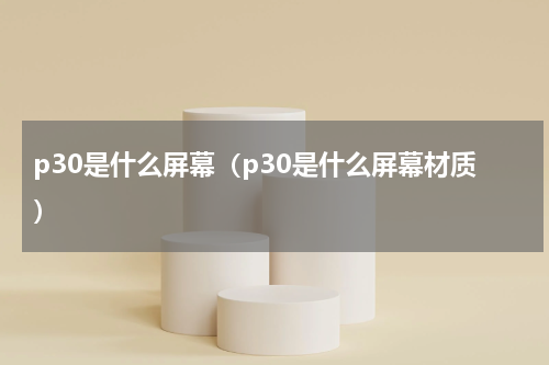 p30是什么屏幕（p30是什么屏幕材质）
