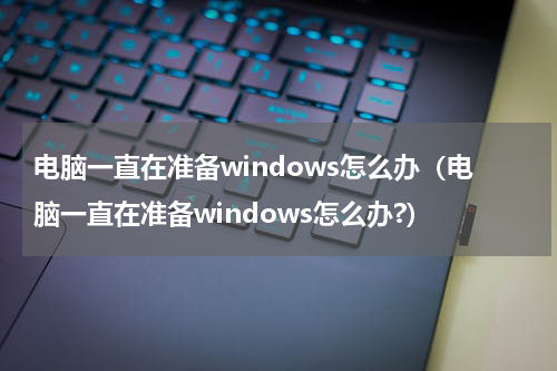 电脑一直在准备windows怎么办（电脑一直在准备windows怎么办?）