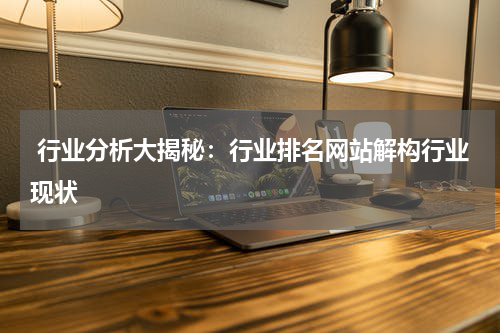  行业分析大揭秘：行业排名网站解构行业现状