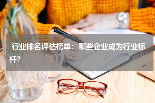  行业排名评估榜单：哪些企业成为行业标杆？