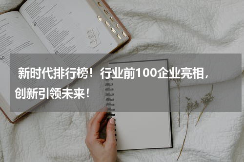  新时代排行榜！行业前100企业亮相，创新引领未来！