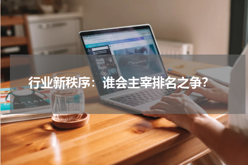  行业新秩序：谁会主宰排名之争？
