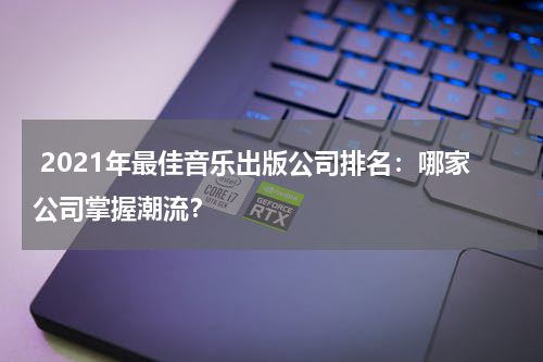  2021年最佳音乐出版公司排名：哪家公司掌握潮流？
